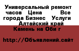 Универсальный ремонт часов › Цена ­ 100 - Все города Бизнес » Услуги   . Алтайский край,Камень-на-Оби г.